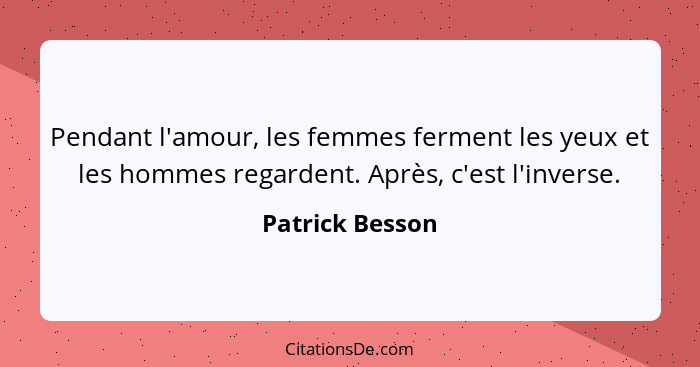 Pendant l'amour, les femmes ferment les yeux et les hommes regardent. Après, c'est l'inverse.... - Patrick Besson