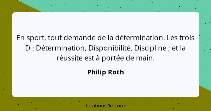 En sport, tout demande de la détermination. Les trois D : Détermination, Disponibilité, Discipline ; et la réussite est à port... - Philip Roth
