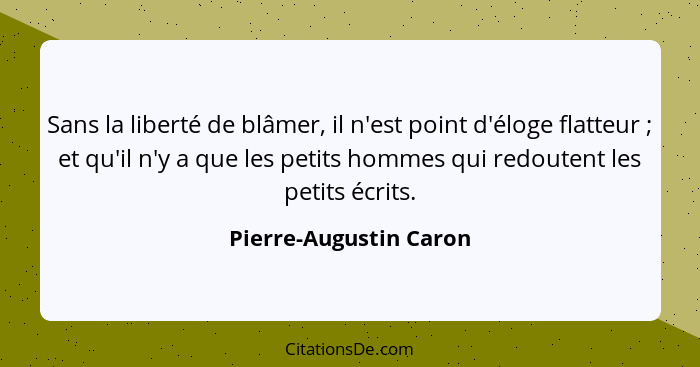 Sans la liberté de blâmer, il n'est point d'éloge flatteur ; et qu'il n'y a que les petits hommes qui redoutent les petit... - Pierre-Augustin Caron