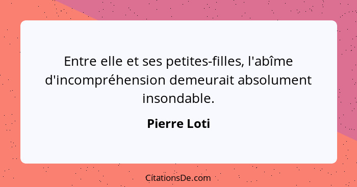 Entre elle et ses petites-filles, l'abîme d'incompréhension demeurait absolument insondable.... - Pierre Loti