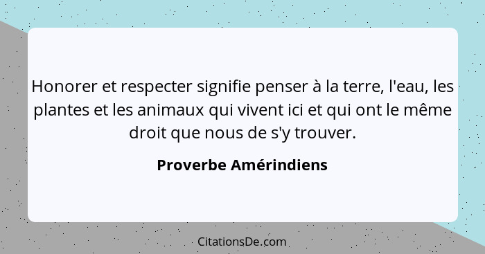 Honorer et respecter signifie penser à la terre, l'eau, les plantes et les animaux qui vivent ici et qui ont le même droit que... - Proverbe Amérindiens