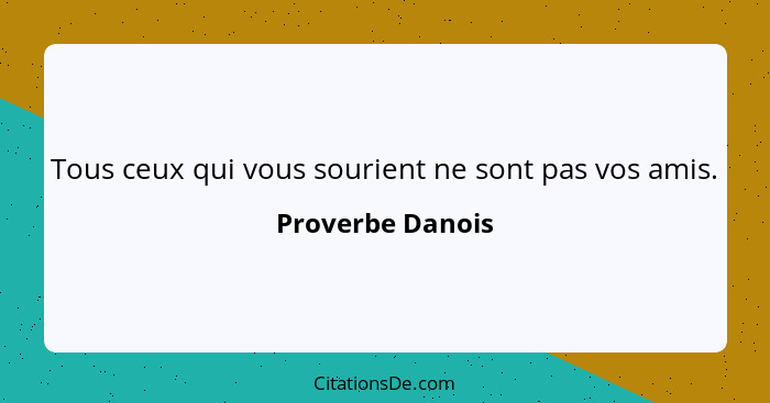 Tous ceux qui vous sourient ne sont pas vos amis.... - Proverbe Danois