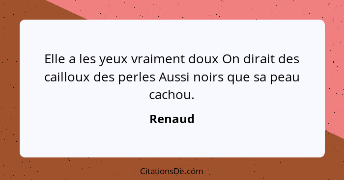 Elle a les yeux vraiment doux On dirait des cailloux des perles Aussi noirs que sa peau cachou.... - Renaud