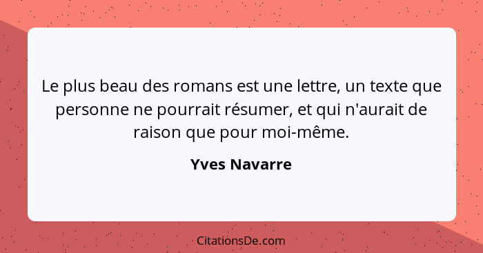 Le plus beau des romans est une lettre, un texte que personne ne pourrait résumer, et qui n'aurait de raison que pour moi-même.... - Yves Navarre