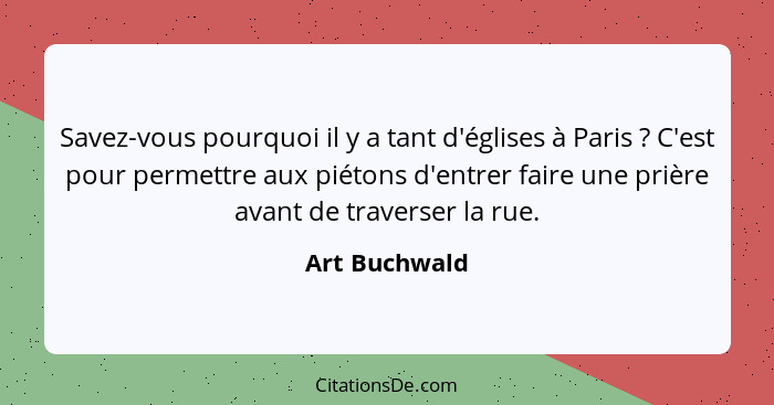 Savez-vous pourquoi il y a tant d'églises à Paris ? C'est pour permettre aux piétons d'entrer faire une prière avant de traverser... - Art Buchwald