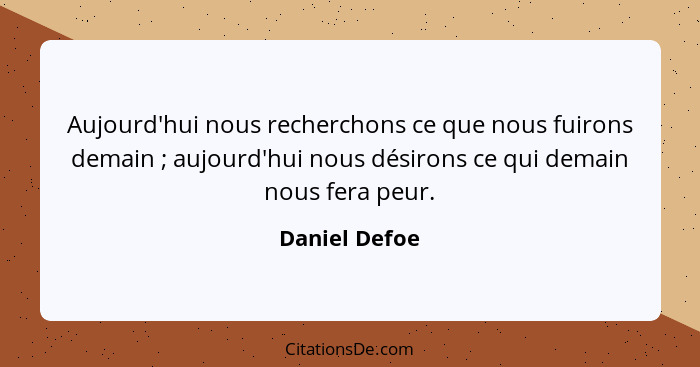 Aujourd'hui nous recherchons ce que nous fuirons demain ; aujourd'hui nous désirons ce qui demain nous fera peur.... - Daniel Defoe