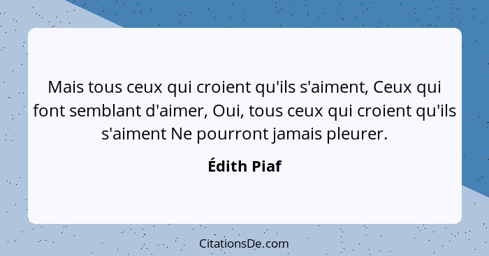 Mais tous ceux qui croient qu'ils s'aiment, Ceux qui font semblant d'aimer, Oui, tous ceux qui croient qu'ils s'aiment Ne pourront jamais... - Édith Piaf