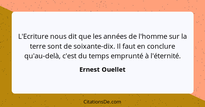 L'Ecriture nous dit que les années de l'homme sur la terre sont de soixante-dix. Il faut en conclure qu'au-delà, c'est du temps empru... - Ernest Ouellet