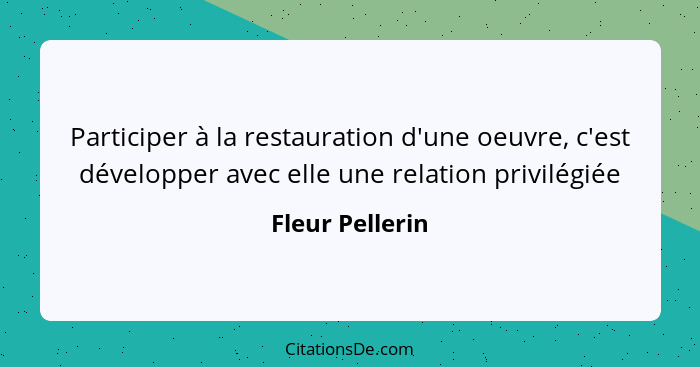 Participer à la restauration d'une oeuvre, c'est développer avec elle une relation privilégiée... - Fleur Pellerin