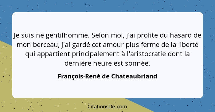 Je suis né gentilhomme. Selon moi, j'ai profité du hasard de mon berceau, j'ai gardé cet amour plus ferme de la liber... - François-René de Chateaubriand