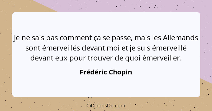 Je ne sais pas comment ça se passe, mais les Allemands sont émerveillés devant moi et je suis émerveillé devant eux pour trouver de... - Frédéric Chopin