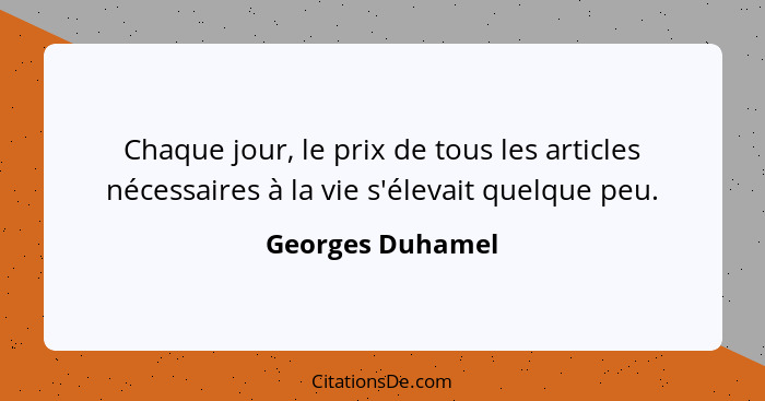 Chaque jour, le prix de tous les articles nécessaires à la vie s'élevait quelque peu.... - Georges Duhamel