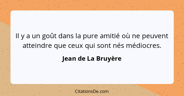 Il y a un goût dans la pure amitié où ne peuvent atteindre que ceux qui sont nés médiocres.... - Jean de La Bruyère