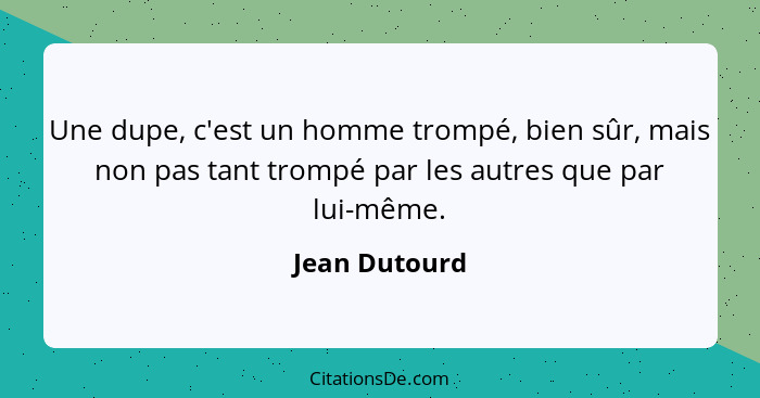 Une dupe, c'est un homme trompé, bien sûr, mais non pas tant trompé par les autres que par lui-même.... - Jean Dutourd