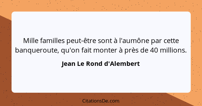 Mille familles peut-être sont à l'aumône par cette banqueroute, qu'on fait monter à près de 40 millions.... - Jean Le Rond d'Alembert