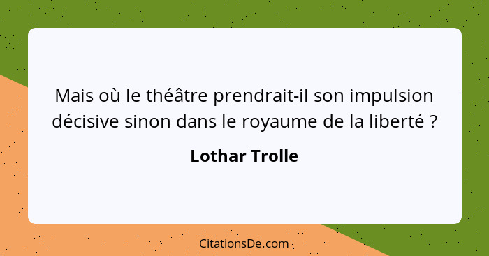 Mais où le théâtre prendrait-il son impulsion décisive sinon dans le royaume de la liberté ?... - Lothar Trolle