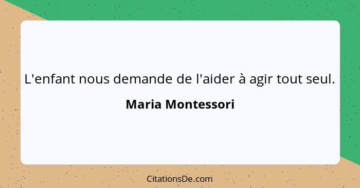 L'enfant nous demande de l'aider à agir tout seul.... - Maria Montessori