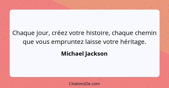 Chaque jour, créez votre histoire, chaque chemin que vous empruntez laisse votre héritage.... - Michael Jackson