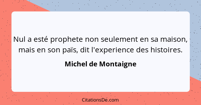 Nul a esté prophete non seulement en sa maison, mais en son païs, dit l'experience des histoires.... - Michel de Montaigne