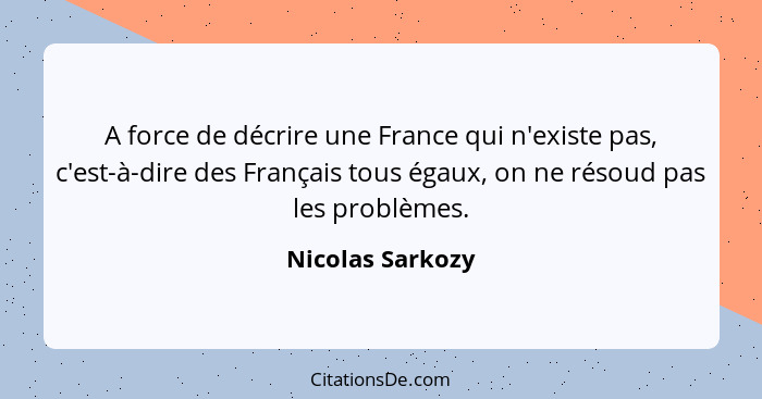 A force de décrire une France qui n'existe pas, c'est-à-dire des Français tous égaux, on ne résoud pas les problèmes.... - Nicolas Sarkozy