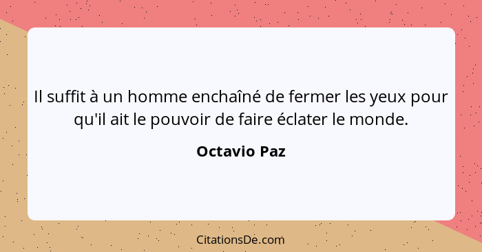 Il suffit à un homme enchaîné de fermer les yeux pour qu'il ait le pouvoir de faire éclater le monde.... - Octavio Paz