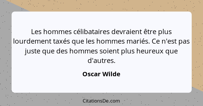 Les hommes célibataires devraient être plus lourdement taxés que les hommes mariés. Ce n'est pas juste que des hommes soient plus heureu... - Oscar Wilde