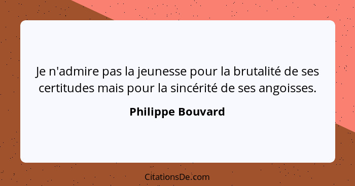 Je n'admire pas la jeunesse pour la brutalité de ses certitudes mais pour la sincérité de ses angoisses.... - Philippe Bouvard
