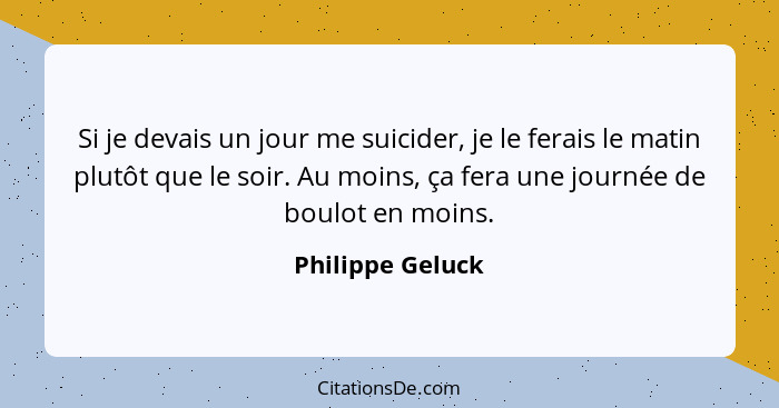 Si je devais un jour me suicider, je le ferais le matin plutôt que le soir. Au moins, ça fera une journée de boulot en moins.... - Philippe Geluck