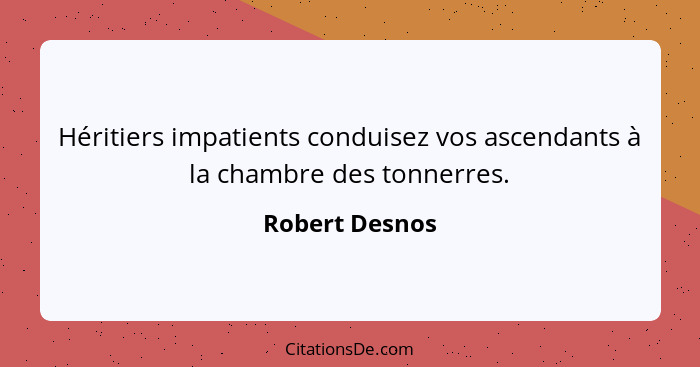 Héritiers impatients conduisez vos ascendants à la chambre des tonnerres.... - Robert Desnos