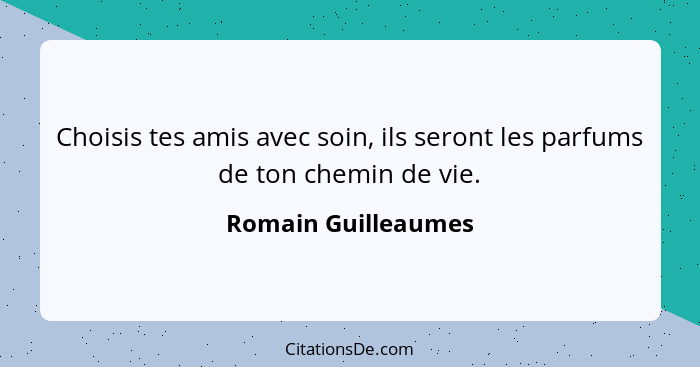 Choisis tes amis avec soin, ils seront les parfums de ton chemin de vie.... - Romain Guilleaumes