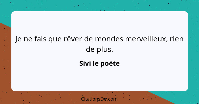 Je ne fais que rêver de mondes merveilleux, rien de plus.... - Sivi le poète