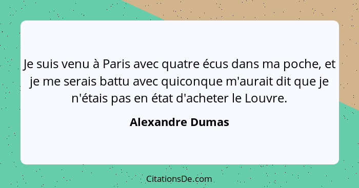 Je suis venu à Paris avec quatre écus dans ma poche, et je me serais battu avec quiconque m'aurait dit que je n'étais pas en état d'... - Alexandre Dumas