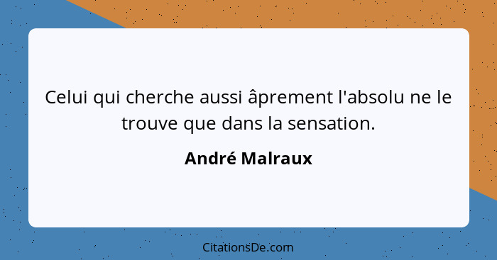 Celui qui cherche aussi âprement l'absolu ne le trouve que dans la sensation.... - André Malraux