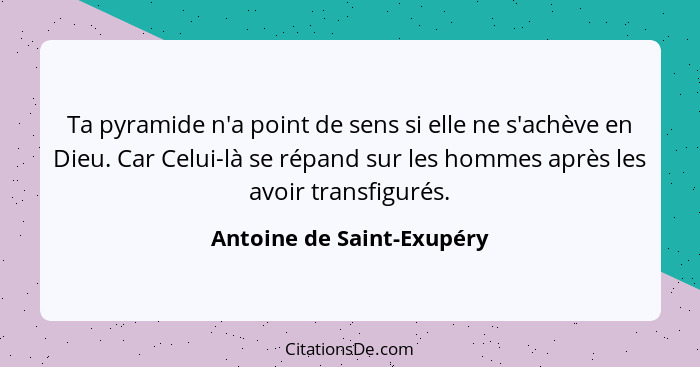 Ta pyramide n'a point de sens si elle ne s'achève en Dieu. Car Celui-là se répand sur les hommes après les avoir transfigur... - Antoine de Saint-Exupéry