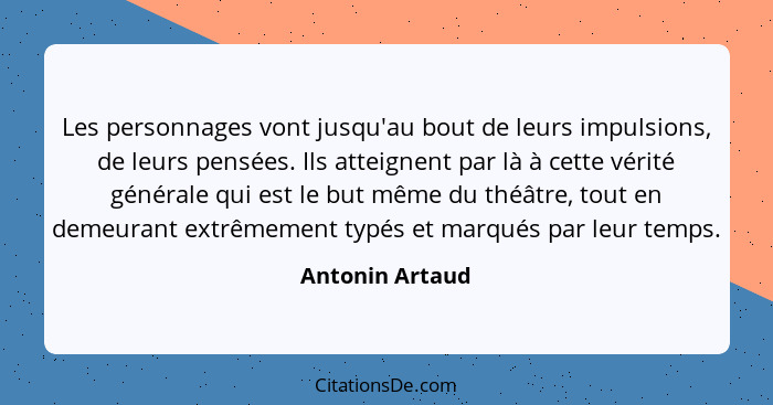 Les personnages vont jusqu'au bout de leurs impulsions, de leurs pensées. Ils atteignent par là à cette vérité générale qui est le bu... - Antonin Artaud
