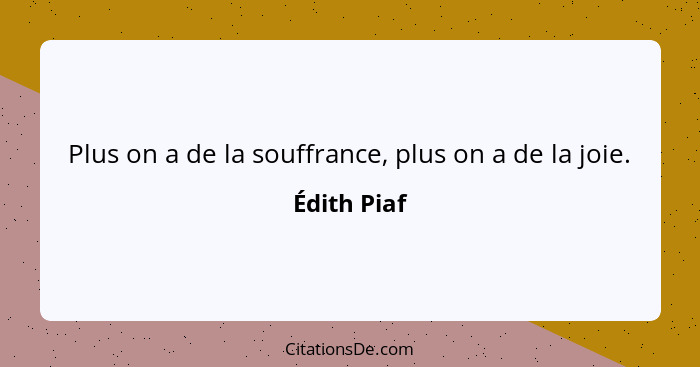 Plus on a de la souffrance, plus on a de la joie.... - Édith Piaf