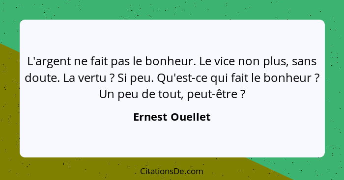 L'argent ne fait pas le bonheur. Le vice non plus, sans doute. La vertu ? Si peu. Qu'est-ce qui fait le bonheur ? Un peu de... - Ernest Ouellet