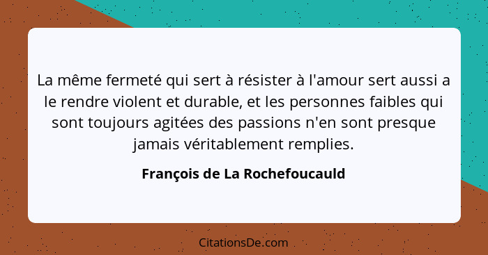La même fermeté qui sert à résister à l'amour sert aussi a le rendre violent et durable, et les personnes faibles qui s... - François de La Rochefoucauld