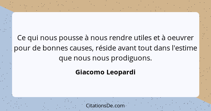 Ce qui nous pousse à nous rendre utiles et à oeuvrer pour de bonnes causes, réside avant tout dans l'estime que nous nous prodiguon... - Giacomo Leopardi