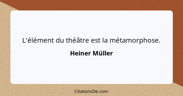 L'élément du théâtre est la métamorphose.... - Heiner Müller