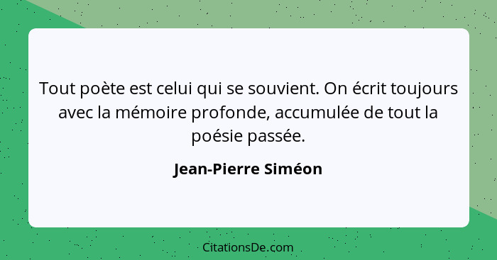 Tout poète est celui qui se souvient. On écrit toujours avec la mémoire profonde, accumulée de tout la poésie passée.... - Jean-Pierre Siméon