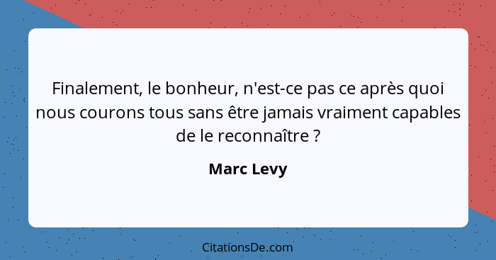 Finalement, le bonheur, n'est-ce pas ce après quoi nous courons tous sans être jamais vraiment capables de le reconnaître ?... - Marc Levy