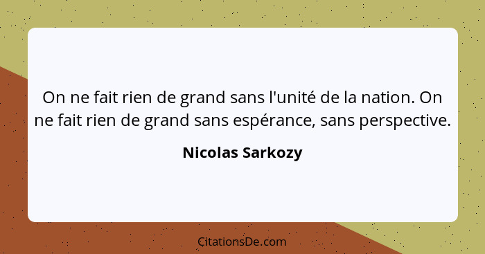 On ne fait rien de grand sans l'unité de la nation. On ne fait rien de grand sans espérance, sans perspective.... - Nicolas Sarkozy