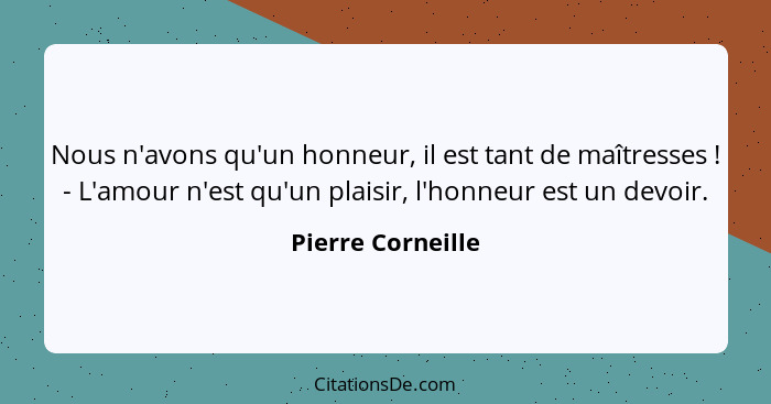 Nous n'avons qu'un honneur, il est tant de maîtresses ! - L'amour n'est qu'un plaisir, l'honneur est un devoir.... - Pierre Corneille