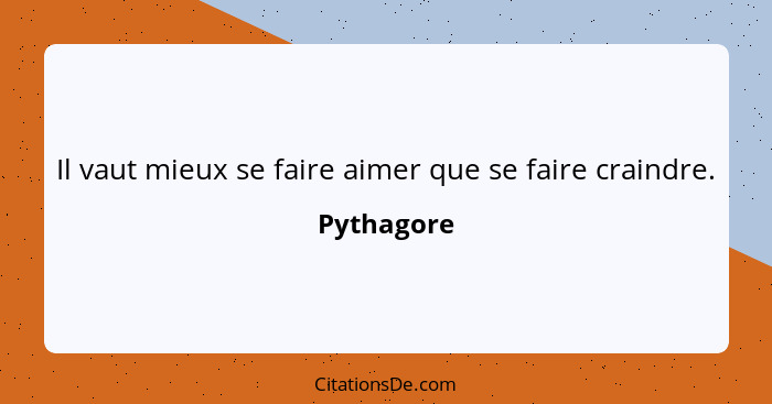 Il vaut mieux se faire aimer que se faire craindre.... - Pythagore