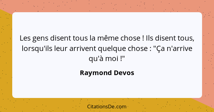 Les gens disent tous la même chose ! Ils disent tous, lorsqu'ils leur arrivent quelque chose : "Ça n'arrive qu'à moi !"... - Raymond Devos