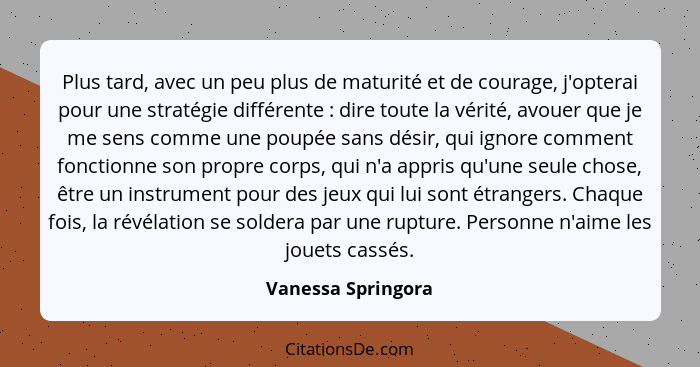 Plus tard, avec un peu plus de maturité et de courage, j'opterai pour une stratégie différente : dire toute la vérité, avouer... - Vanessa Springora