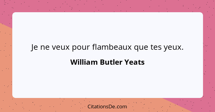 Je ne veux pour flambeaux que tes yeux.... - William Butler Yeats