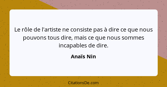 Le rôle de l'artiste ne consiste pas à dire ce que nous pouvons tous dire, mais ce que nous sommes incapables de dire.... - Anaïs Nin