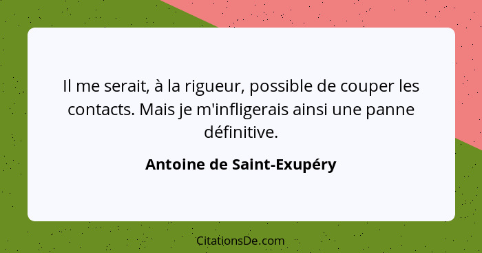 Il me serait, à la rigueur, possible de couper les contacts. Mais je m'infligerais ainsi une panne définitive.... - Antoine de Saint-Exupéry